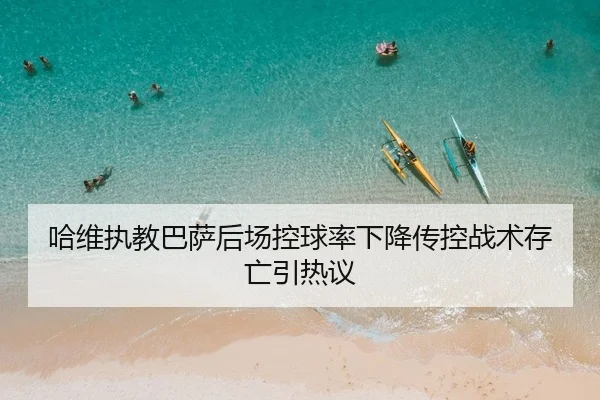 哈维执教巴萨后场控球率下降传控战术存亡引热议